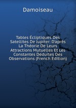 Tables cliptiques Des Satellites De Jupiter: D`aprs La Thorie De Leurs Attractions Mutuelles Et Les Constantes Dduites Des Observations (French Edition)