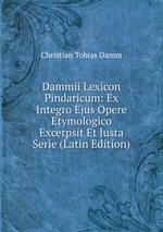 Dammii Lexicon Pindaricum: Ex Integro Ejus Opere Etymologico Excerpsit Et Justa Serie (Latin Edition)