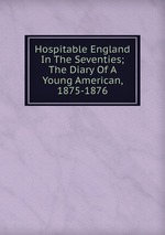 Hospitable England In The Seventies; The Diary Of A Young American, 1875-1876