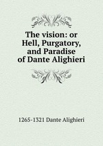 The vision: or Hell, Purgatory, and Paradise of Dante Alighieri