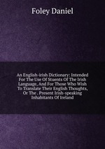 An English-irish Dictionary: Intended For The Use Of Stuents Of The Irish Language, And For Those Who Wish To Translate Their English Thoughts, Or The . Present Irish-speaking Inhabitants Of Ireland