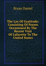 The Lay Of Gratitude: Consisting Of Poems Occasioned By The Recent Visit Of Lafayette To The United States