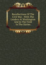 Recollections Of The Civil War ; With The Leaders At Washington And In The Field In The Sixties