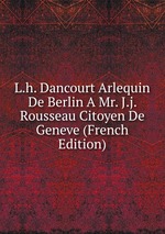 L.h. Dancourt Arlequin De Berlin A Mr. J.j. Rousseau Citoyen De Geneve (French Edition)