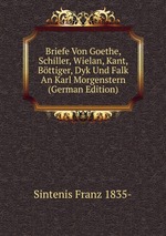 Briefe Von Goethe, Schiller, Wielan, Kant, Bttiger, Dyk Und Falk An Karl Morgenstern (German Edition)