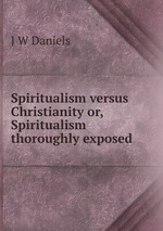 Spiritualism versus Christianity or, Spiritualism thoroughly exposed