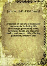 A treatise on the law of negotiable instruments, including bills of exchange; promissory notes; negotiable bonds and coupons; checks; bank notes; . bills of lading; guaranties; letters of cred
