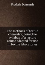 The methods of textile chemistry; being the syllabus of a lecture course adapted for use in textile laboratories