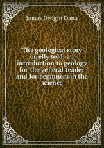 The geological story briefly told; an introduction to geology for the general reader and for beginners in the science
