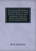 The illustrated history of Methodism in Great Britain, America, and Australia: from the days of the Wesleys to the present time