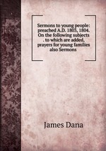 Sermons to young people: preached A.D. 1803, 1804. On the following subjects . to which are added, prayers for young families also Sermons