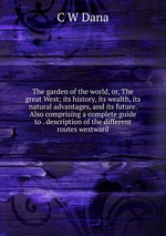 The garden of the world, or, The great West; its history, its wealth, its natural advantages, and its future. Also comprising a complete guide to . description of the different routes westward