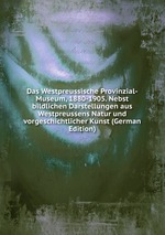 Das Westpreussische Provinzial-Museum, 1880-1905. Nebst bildlichen Darstellungen aus Westpreussens Natur und vorgeschichtlicher Kunst (German Edition)