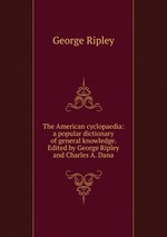 The American cyclopaedia: a popular dictionary of general knowledge. Edited by George Ripley and Charles A. Dana