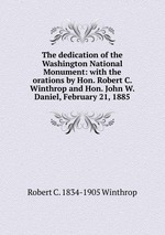 The dedication of the Washington National Monument: with the orations by Hon. Robert C. Winthrop and Hon. John W. Daniel, February 21, 1885