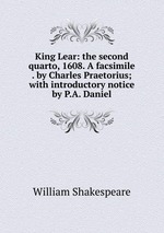 King Lear: the second quarto, 1608. A facsimile . by Charles Praetorius; with introductory notice by P.A. Daniel