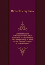 Double taxation in Massachusetts; a full exposition of the injustice and inexpediency of parts of the taxation system in Massachusetts