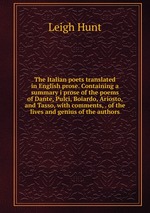 The Italian poets translated in English prose. Containing a summary i prose of the poems of Dante, Pulci, Boiardo, Ariosto, and Tasso, with comments, . of the lives and genius of the authors