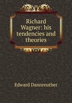 Richard Wagner: his tendencies and theories