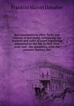 Bar examinations (New York) and courses of law study, containing the statutes and rules of court regulating admission to the bar in New York state and . the questions, with the answers thereto, her