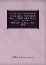 M. William Shakespeare`s King Lear: The Second Quarto, 1608, a Facsimile (From the British Museum Copy, C. 34, K. 19.)