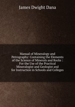 Manual of Mineralogy and Petrography: Containing the Elements of the Science of Minerals and Rocks : For the Use of the Practical Mineralogist and Geologist and for Instruction in Schools and Colleges