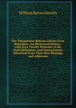 The Temperance Reform and Its Great Reformers: An Illustrated History . with Over Twenty Portraits of the Chief Reformers, and Characteristic Selections from Their Best Writings and Addresses