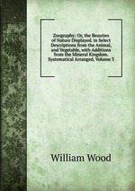 Zoography: Or, the Beauties of Nature Displayed. in Select Descriptions from the Animal, and Vegetable, with Additions from the Mineral Kingdom. Systematical Arranged, Volume 3