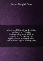 A System of Mineralogy: Including an Extended Treatise On Crystallography: With an Appendix, Containing the Application of Mathematics to . and a Mineralogical Bibliography