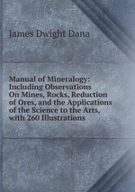 Manual of Mineralogy: Including Observations On Mines, Rocks, Reduction of Ores, and the Applications of the Science to the Arts, with 260 Illustrations