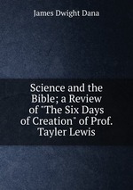 Science and the Bible; a Review of "The Six Days of Creation" of Prof. Tayler Lewis