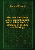 The Poetical Works of Mr. Samuel Daniel: To Which Is Prefix`d, Memoirs of His Life and Writings