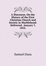 A Discourse, On the History of the First Christian Church and Society in Marblehead: Delivered . Janyary 7, 1816