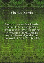 Journal of researches into the natural history and geology of the countries visited during the voyage of H.M.S. Beagle round the world, under the command of Capt. Fitz Roy, R.N