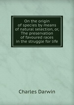 On the origin of species by means of natural selection, or, The preservation of favoured races in the struggle for life