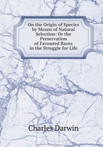 On the Origin of Species by Means of Natural Selection: Or the Preservation of Favoured Races in the Struggle for Life