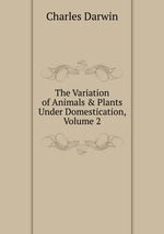 The Variation of Animals & Plants Under Domestication, Volume 2