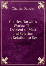 Charles Darwin`s Works: The Descent of Man and Seletion in Relation to Sex