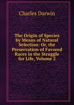 The Origin of Species by Means of Natural Selection: Or, the Preservation of Favored Races in the Struggle for Life, Volume 2