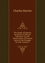 The Origin of Species by Means of Natural Selection: Or, the Preservation of Favored Races in the Struggle for Life, Volume 1