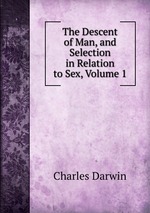 The Descent of Man, and Selection in Relation to Sex, Volume 1