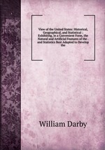 View of the United States: Historical, Geographical, and Statistical ; Exhibiting, in a Convenient Form, the Natural and Artificial Features of the . and Statistics Best Adapted to Develop the