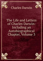 The Life and Letters of Charles Darwin: Including an Autobiographical Chapter, Volume 3