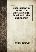 Charles Darwin`s Works: The Expression of the Emotions in Man and Animals
