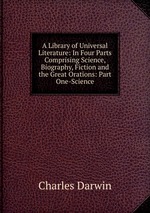 A Library of Universal Literature: In Four Parts Comprising Science, Biography, Fiction and the Great Orations: Part One-Science
