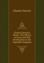 Charles Darwin`s Works: The Effects of Cross and Self Fertilisation in the Vegetable Kingdom
