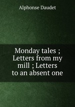 Monday tales ; Letters from my mill ; Letters to an absent one
