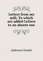 Letters from my mill; To which are added Letters to an absent one