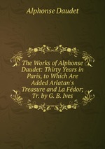 The Works of Alphonse Daudet: Thirty Years in Paris, to Which Are Added Arlatan`s Treasure and La Fdor; Tr. by G. B. Ives