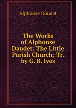 The Works of Alphonse Daudet: The Little Parish Church; Tr. by G. B. Ives